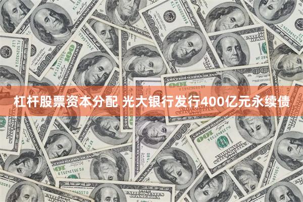 杠杆股票资本分配 光大银行发行400亿元永续债