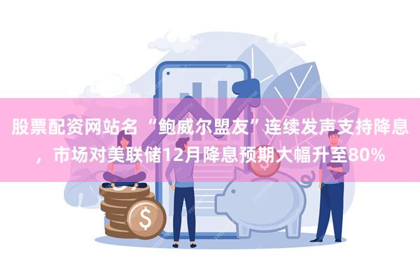 股票配资网站名 “鲍威尔盟友”连续发声支持降息,市场对美联储12月降息预期大幅升至80%