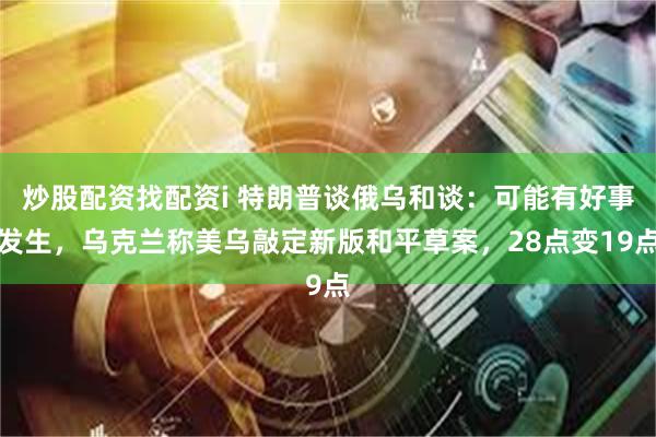 炒股配资找配资i 特朗普谈俄乌和谈:可能有好事发生,乌克兰称美乌敲定新版和平草案,28点变19点