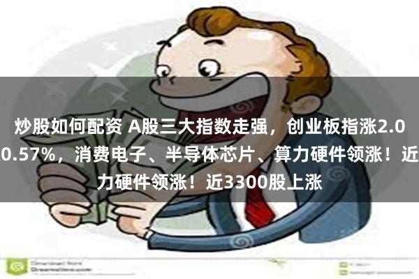 炒股如何配资 A股三大指数走强,创业板指涨2.05%,沪指涨0.57%,消费电子、半导体芯片、算力硬件领涨!近3300股上涨