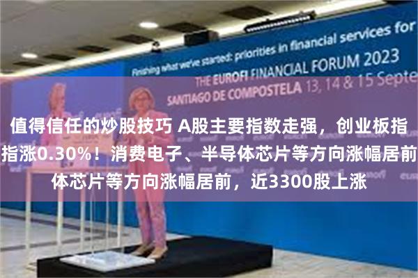 值得信任的炒股技巧 A股主要指数走强,创业板指拉升涨逾1%,沪指涨0.30%!消费电子、半导体芯片等方向涨幅居前,近3300股上涨