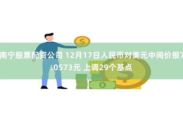 南宁股票配资公司 12月17日人民币对美元中间价报7.0573元 上调29个基点