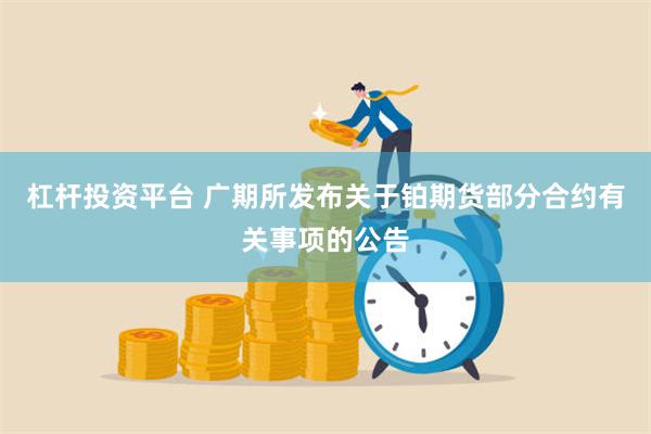 杠杆投资平台 广期所发布关于铂期货部分合约有关事项的公告