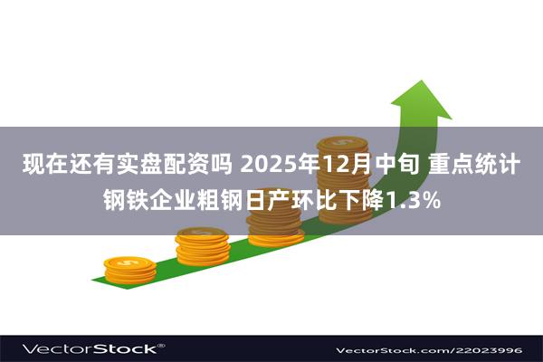 现在还有实盘配资吗 2025年12月中旬 重点统计钢铁企业粗钢日产环比下降1.3%