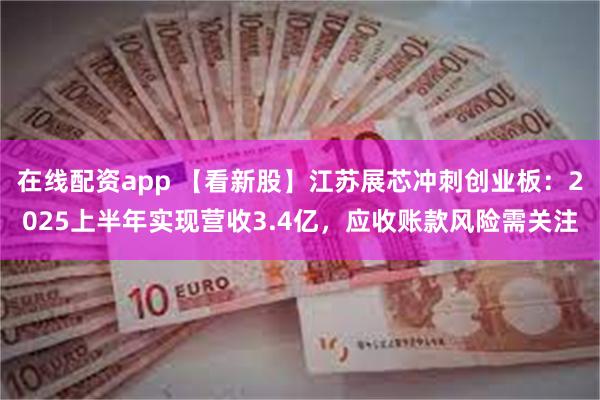 在线配资app 【看新股】江苏展芯冲刺创业板:2025上半年实现营收3.4亿,应收账款风险需关注